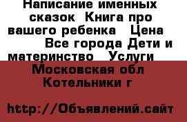 Написание именных сказок! Книга про вашего ребенка › Цена ­ 2 000 - Все города Дети и материнство » Услуги   . Московская обл.,Котельники г.